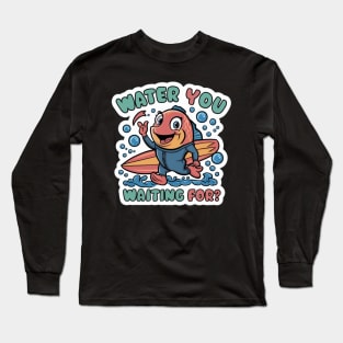 Water You Waiting For? Long Sleeve T-Shirt